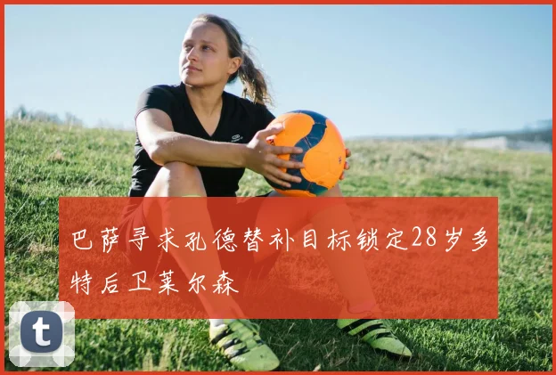 巴萨寻求孔德替补目标锁定28岁多特后卫莱尔森