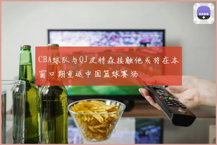 CBA球队与QJ皮特森接触他或将在本窗口期重返中国篮球赛场