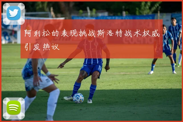 阿利松的表现挑战斯洛特战术权威引发热议