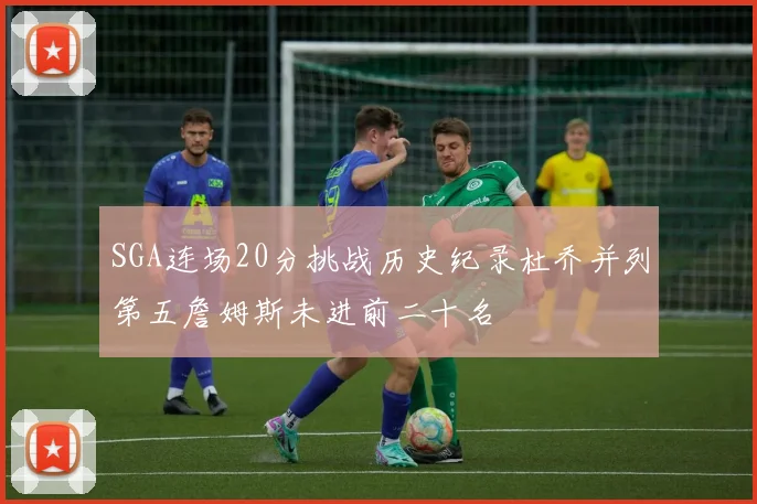 SGA连场20分挑战历史纪录杜乔并列第五詹姆斯未进前二十名