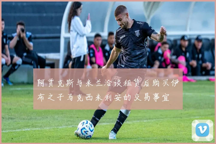 阿贾克斯与米兰洽谈租赁后购买伊布之子马克西米利安的交易事宜
