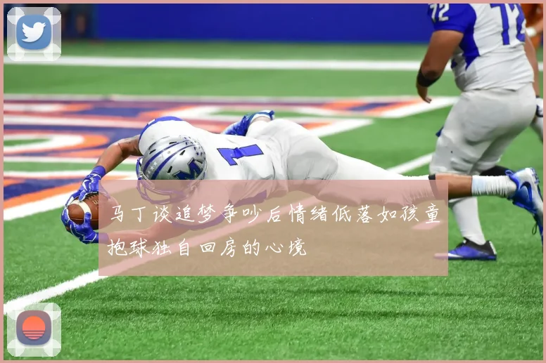 马丁谈追梦争吵后情绪低落如孩童抱球独自回房的心境