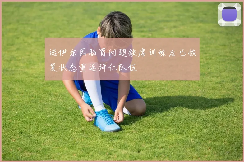 诺伊尔因肠胃问题缺席训练后已恢复状态重返拜仁队伍