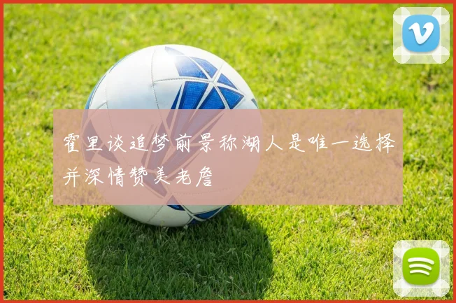 霍里谈追梦前景称湖人是唯一选择并深情赞美老詹