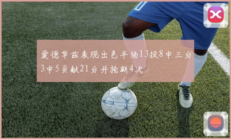 爱德华兹表现出色半场13投8中三分3中5贡献21分并抢断4次