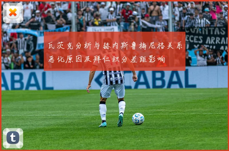 瓦茨克分析与赫内斯鲁梅尼格关系恶化原因及拜仁积分差距影响