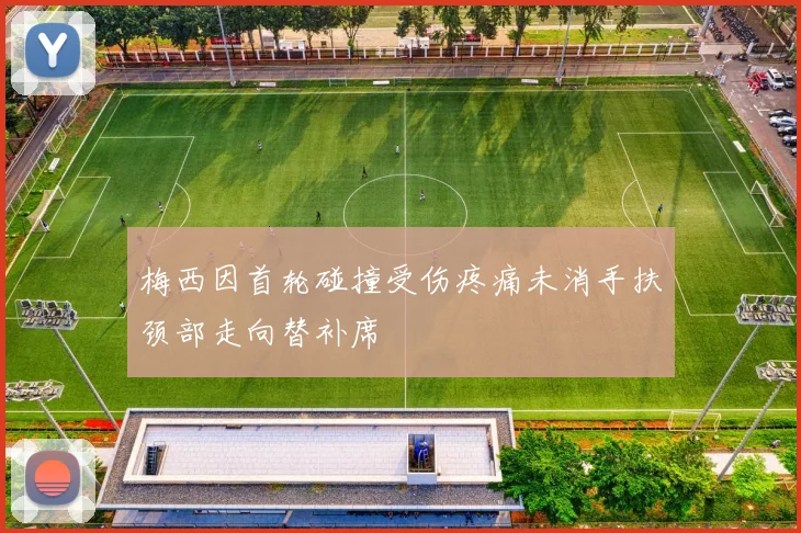 梅西因首轮碰撞受伤疼痛未消手扶颈部走向替补席