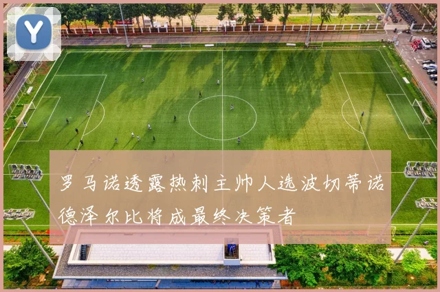 罗马诺透露热刺主帅人选波切蒂诺德泽尔比将成最终决策者