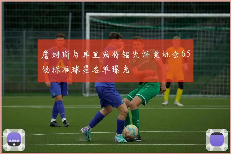 詹姆斯与库里或将错失评奖机会65场标准球星名单曝光