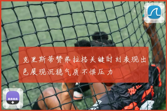 克里斯蒂赞弗拉格关键时刻表现出色展现沉稳气质不惧压力