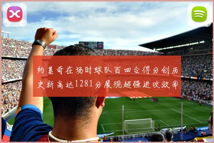 约基奇在场时球队百回合得分创历史新高达1281分展现超强进攻效率