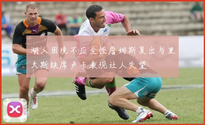 湖人困境不应全怪詹姆斯复出与里夫斯缺席卢卡表现让人失望