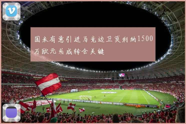 国米有意引进马竞边卫莫利纳1500万欧元或成转会关键