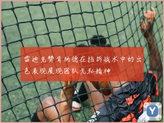 雷迪克赞肯纳德在挡拆战术中的出色表现展现团队无私精神