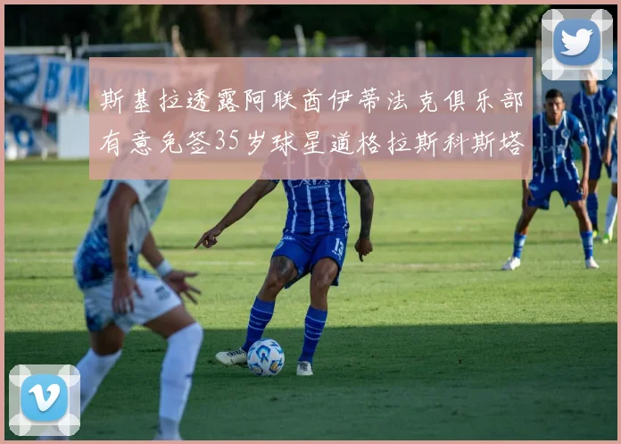 斯基拉透露阿联酋伊蒂法克俱乐部有意免签35岁球星道格拉斯科斯塔