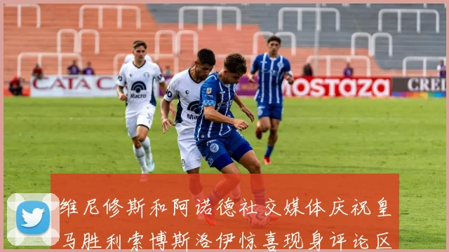 维尼修斯和阿诺德社交媒体庆祝皇马胜利索博斯洛伊惊喜现身评论区互动