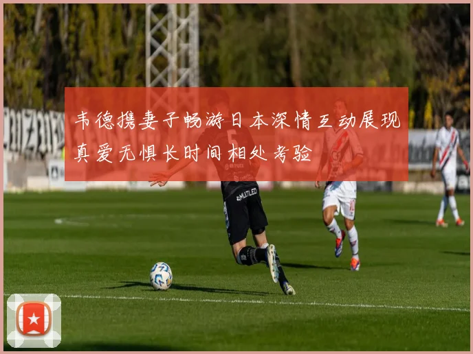 韦德携妻子畅游日本深情互动展现真爱无惧长时间相处考验