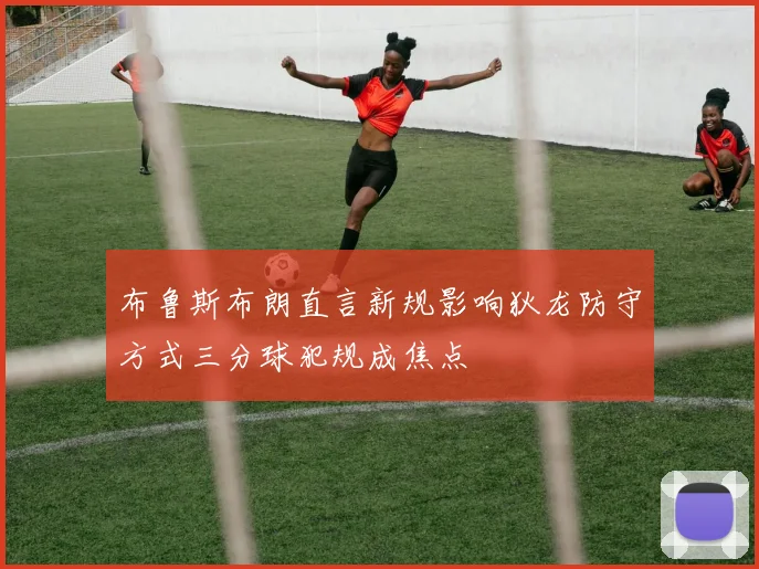 布鲁斯布朗直言新规影响狄龙防守方式三分球犯规成焦点