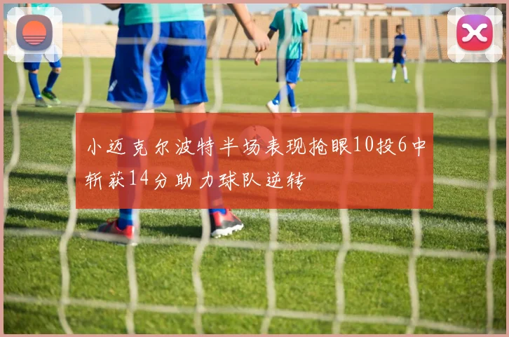 小迈克尔波特半场表现抢眼10投6中斩获14分助力球队逆转