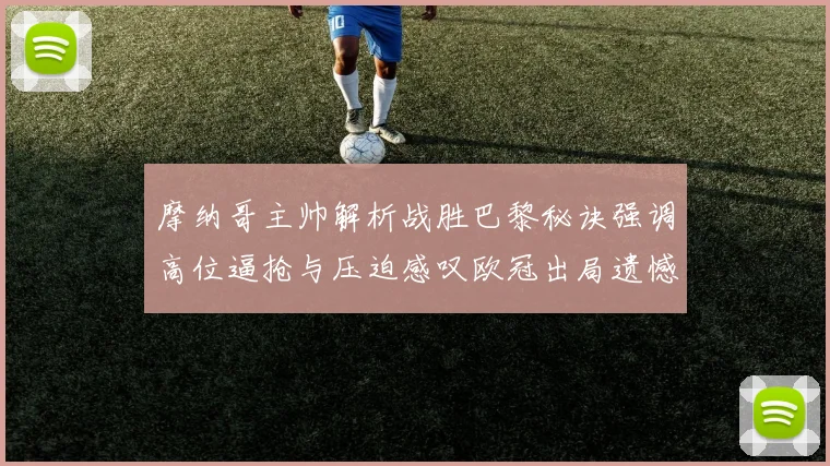 摩纳哥主帅解析战胜巴黎秘诀强调高位逼抢与压迫感叹欧冠出局遗憾