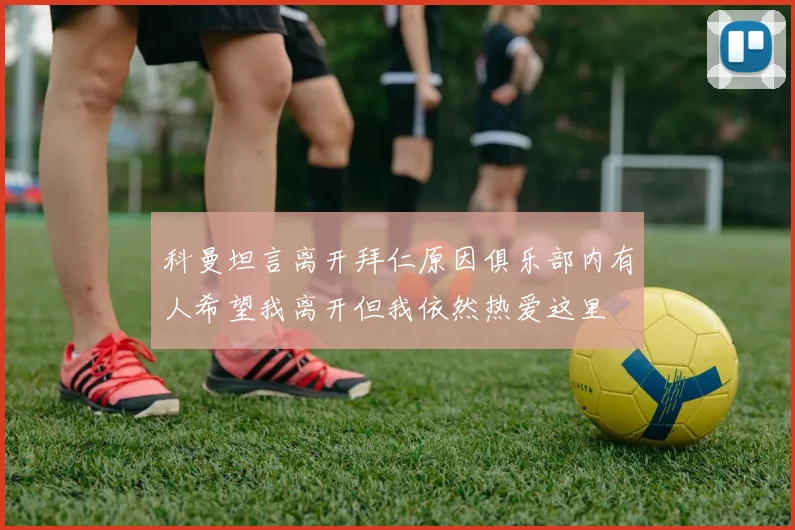科曼坦言离开拜仁原因俱乐部内有人希望我离开但我依然热爱这里