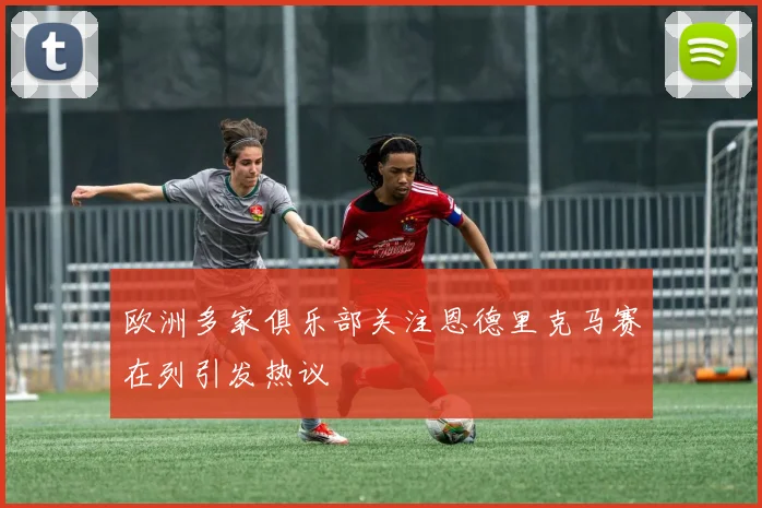 欧洲多家俱乐部关注恩德里克马赛在列引发热议