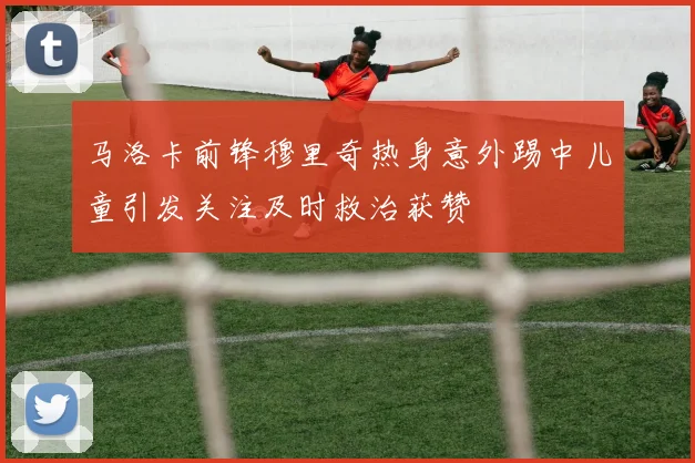 马洛卡前锋穆里奇热身意外踢中儿童引发关注及时救治获赞