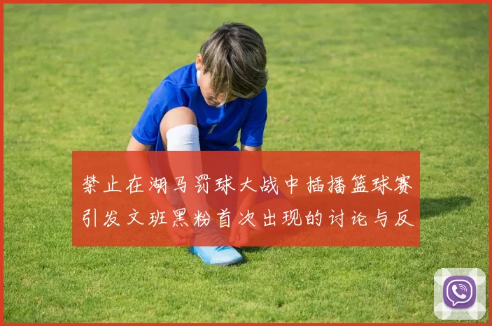 禁止在湖马罚球大战中插播篮球赛引发文班黑粉首次出现的讨论与反思