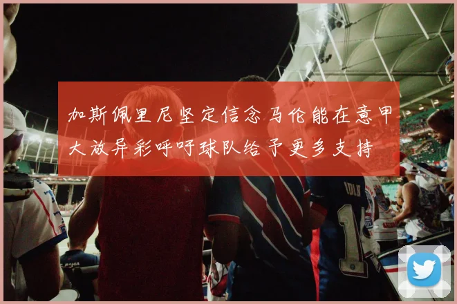 加斯佩里尼坚定信念马伦能在意甲大放异彩呼吁球队给予更多支持