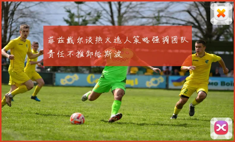 菲兹戴尔谈热火选人策略强调团队责任不推卸给斯波