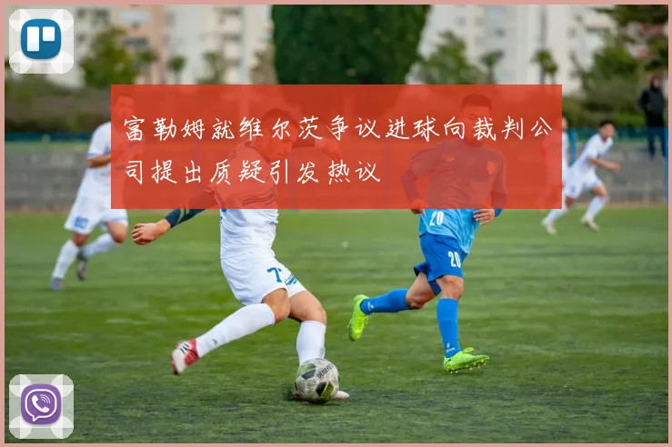 富勒姆就维尔茨争议进球向裁判公司提出质疑引发热议