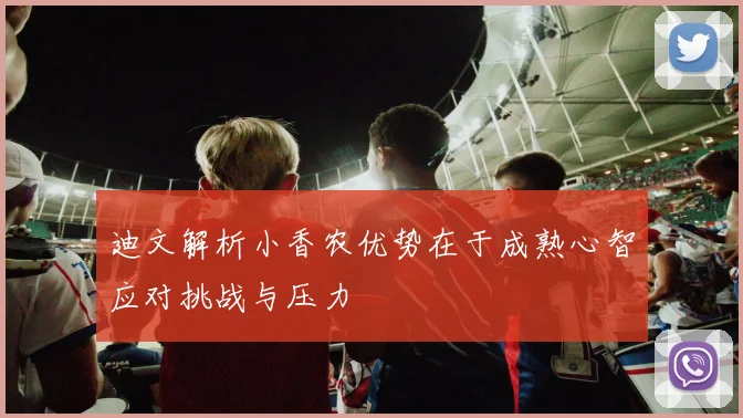 迪文解析小香农优势在于成熟心智应对挑战与压力