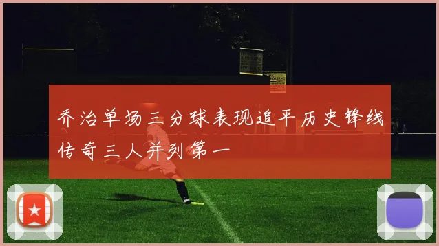 乔治单场三分球表现追平历史锋线传奇三人并列第一