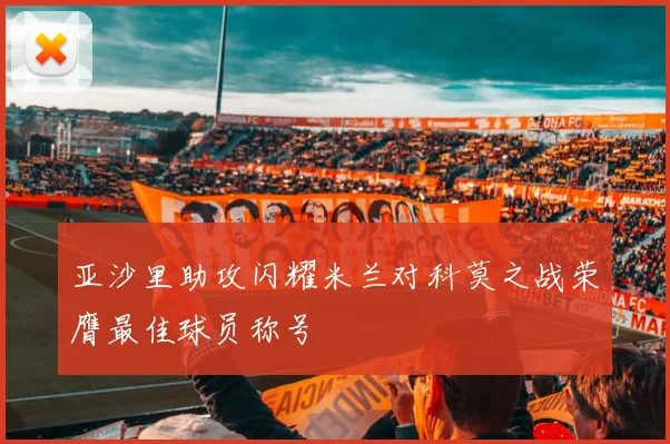 亚沙里助攻闪耀米兰对科莫之战荣膺最佳球员称号
