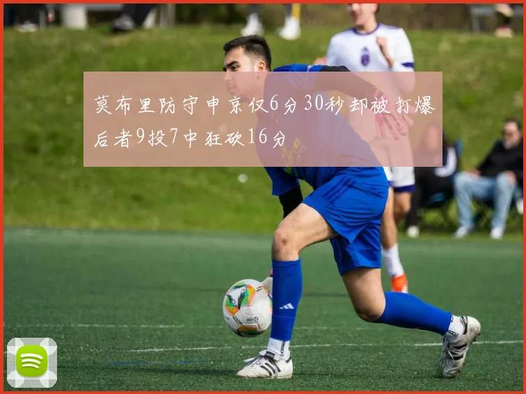 莫布里防守申京仅6分30秒却被打爆后者9投7中狂砍16分