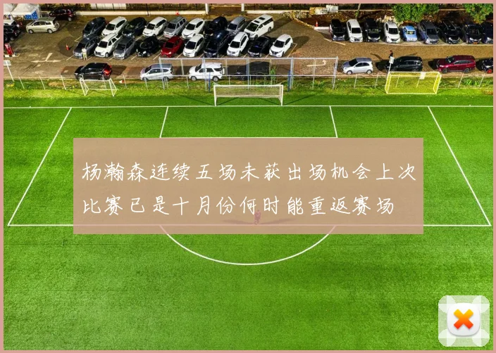 杨瀚森连续五场未获出场机会上次比赛已是十月份何时能重返赛场