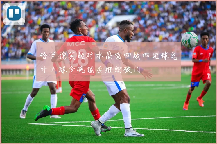 哈兰德英超对水晶宫四战四进球总计六球今晚能否继续破门