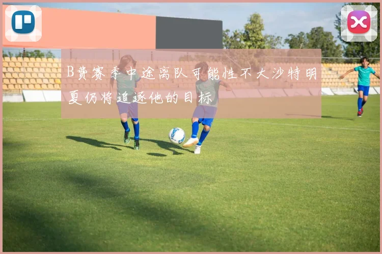 B费赛季中途离队可能性不大沙特明夏仍将追逐他的目标