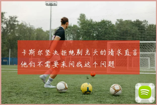 卡斯尔坚决拒绝剃光头的请求直言他们不需要来问我这个问题