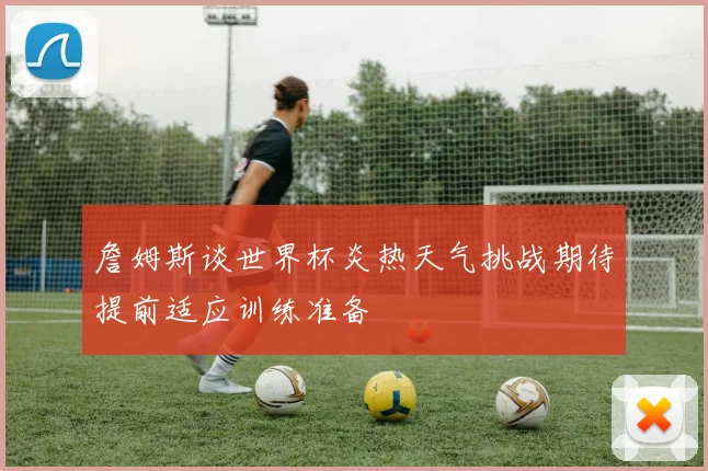 詹姆斯谈世界杯炎热天气挑战期待提前适应训练准备