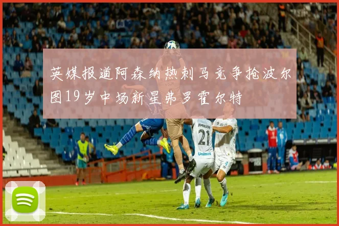 英媒报道阿森纳热刺马竞争抢波尔图19岁中场新星弗罗霍尔特