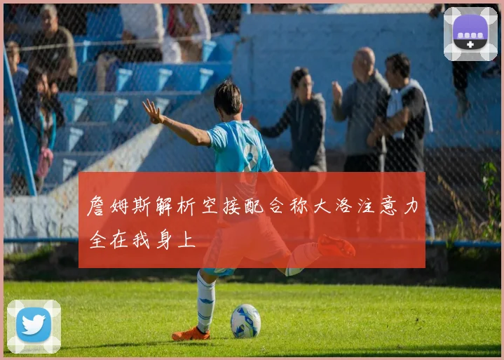 詹姆斯解析空接配合称大洛注意力全在我身上