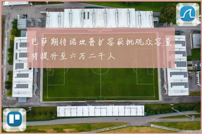 巴萨期待诺坎普扩容获批观众容量将提升至六万二千人