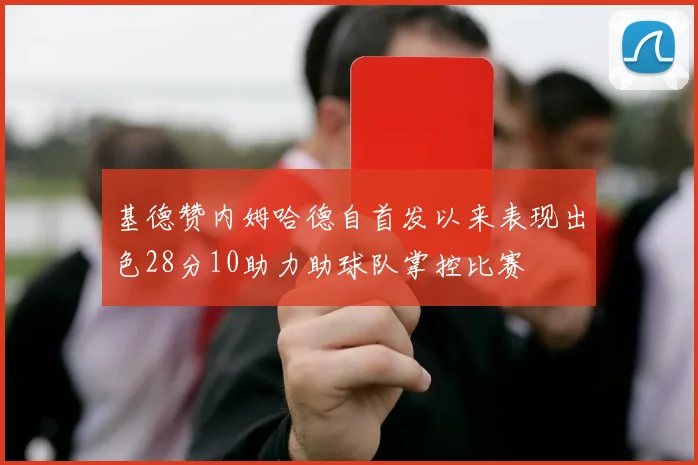 基德赞内姆哈德自首发以来表现出色28分10助力助球队掌控比赛