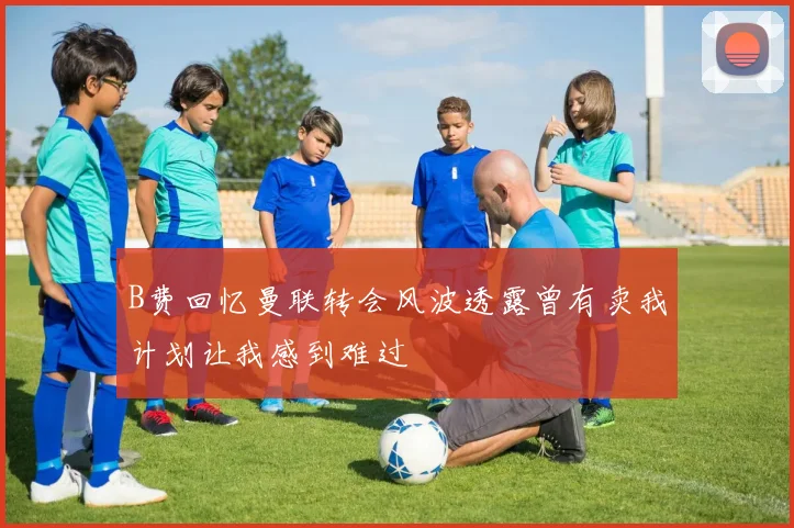B费回忆曼联转会风波透露曾有卖我计划让我感到难过