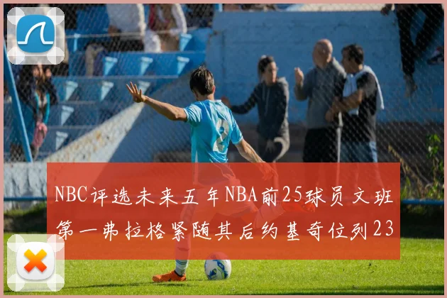 NBC评选未来五年NBA前25球员文班第一弗拉格紧随其后约基奇位列23
