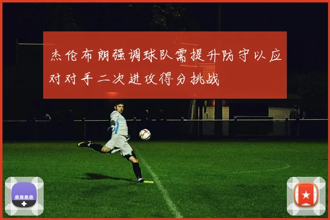 杰伦布朗强调球队需提升防守以应对对手二次进攻得分挑战