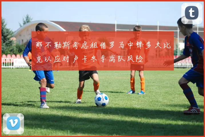 那不勒斯考虑租借罗马中锋多夫比克以应对卢卡冬季离队风险