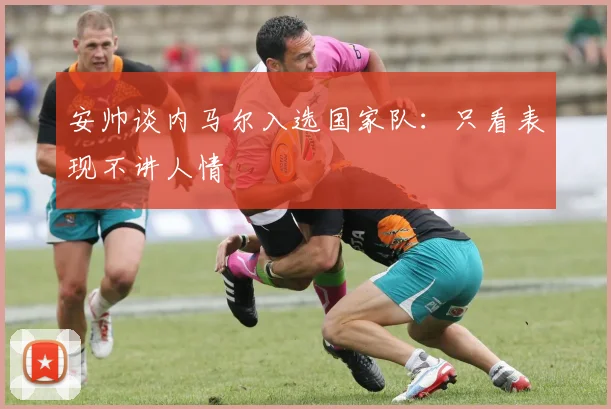 安帅谈内马尔入选国家队：只看表现不讲人情