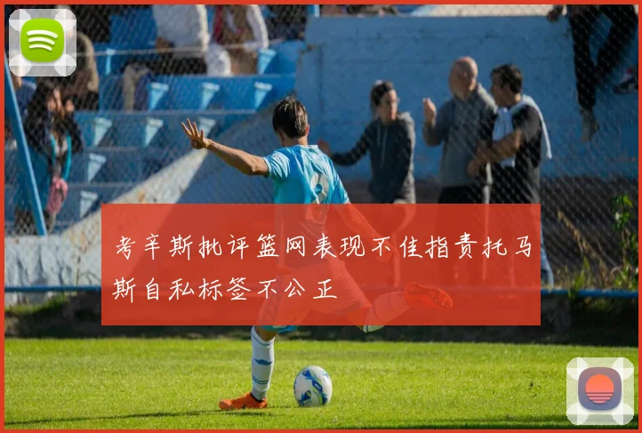 考辛斯批评篮网表现不佳指责托马斯自私标签不公正